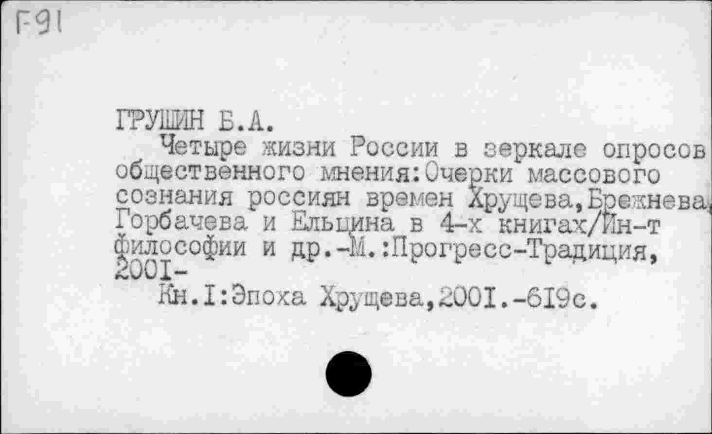 ﻿Р91
ГРУНИН Б.А.
Четыре жизни России в зеркале опросов общественного мнения:Очерки массового сознания россиян времен Хрущева,Брежнева Горбачева и Ельцина в 4-х книгах/Ин-т философии и др.-М. :Прогресс-Традиция,
Ня.I:Эпоха Хрущева,2001.-619с.